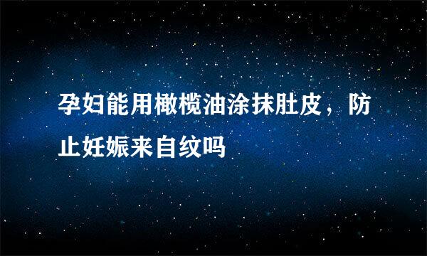 孕妇能用橄榄油涂抹肚皮，防止妊娠来自纹吗