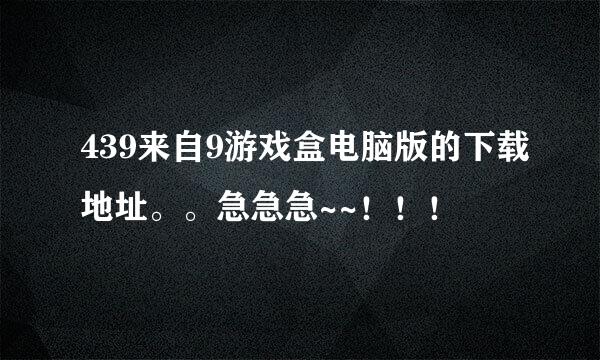 439来自9游戏盒电脑版的下载地址。。急急急~~！！！