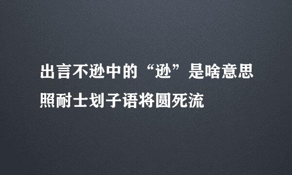 出言不逊中的“逊”是啥意思照耐士划子语将圆死流