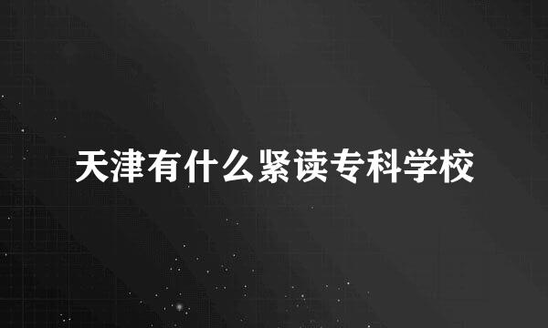 天津有什么紧读专科学校