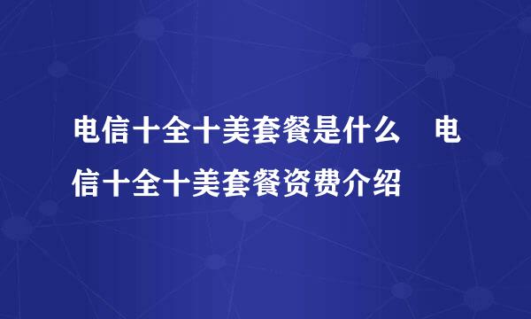 电信十全十美套餐是什么 电信十全十美套餐资费介绍