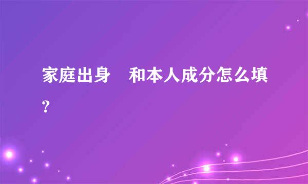 家庭出身 和本人成分怎么填？