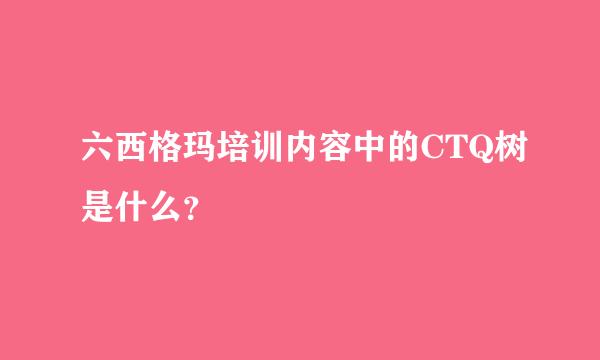 六西格玛培训内容中的CTQ树是什么？