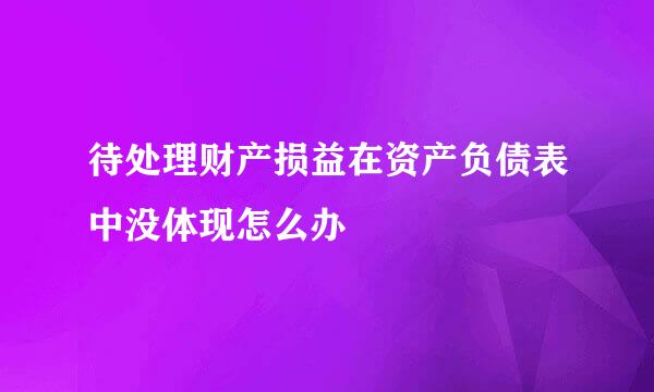 待处理财产损益在资产负债表中没体现怎么办