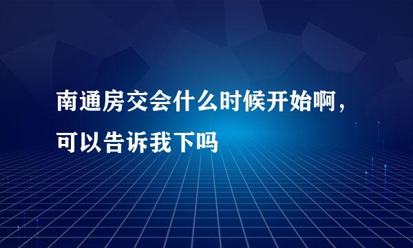 南通房交会什么时候开始啊，可以告诉我下吗