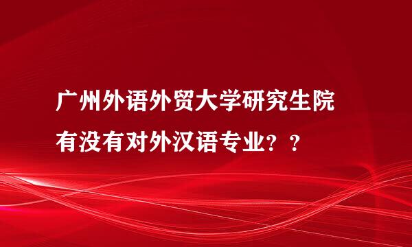 广州外语外贸大学研究生院 有没有对外汉语专业？？