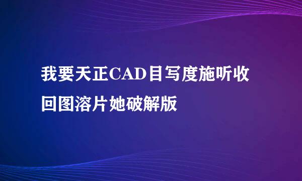 我要天正CAD目写度施听收回图溶片她破解版