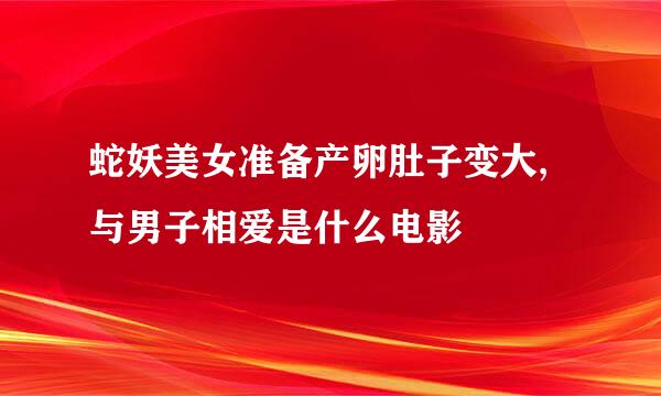 蛇妖美女准备产卵肚子变大,与男子相爱是什么电影