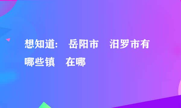 想知道: 岳阳市 汨罗市有哪些镇 在哪