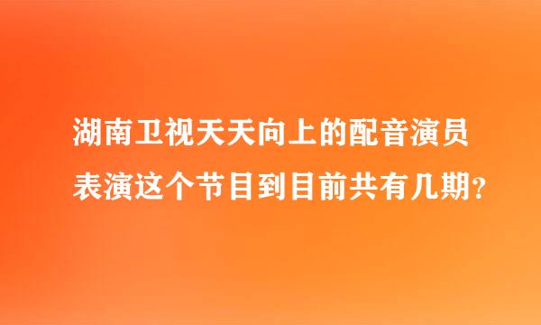 湖南卫视天天向上的配音演员表演这个节目到目前共有几期？