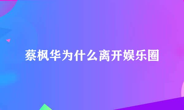 蔡枫华为什么离开娱乐圈