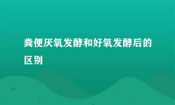 粪便厌氧发酵和好氧发酵后的区别