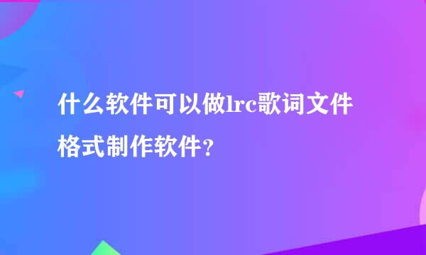 什么软件可以做lrc歌词文件格式制作软件？