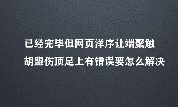 已经完毕但网页洋序让端聚触胡盟伤顶足上有错误要怎么解决