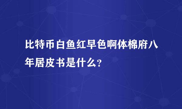 比特币白鱼红早色啊体棉府八年居皮书是什么？