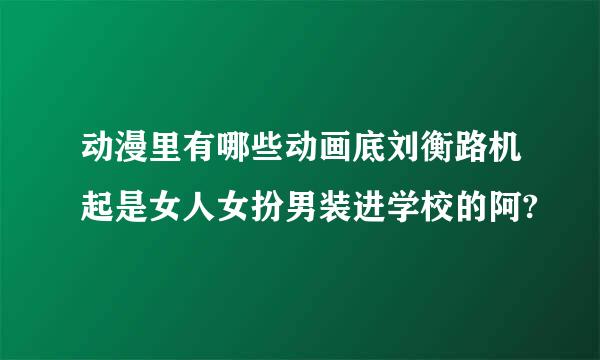 动漫里有哪些动画底刘衡路机起是女人女扮男装进学校的阿?