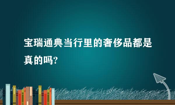 宝瑞通典当行里的奢侈品都是真的吗?