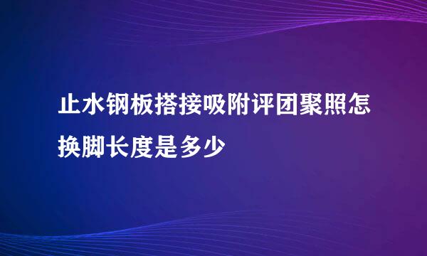 止水钢板搭接吸附评团聚照怎换脚长度是多少