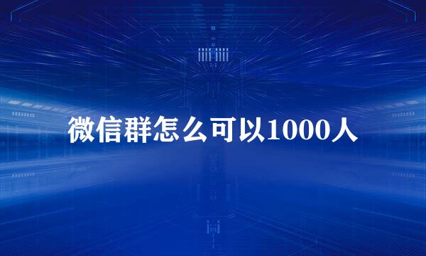 微信群怎么可以1000人