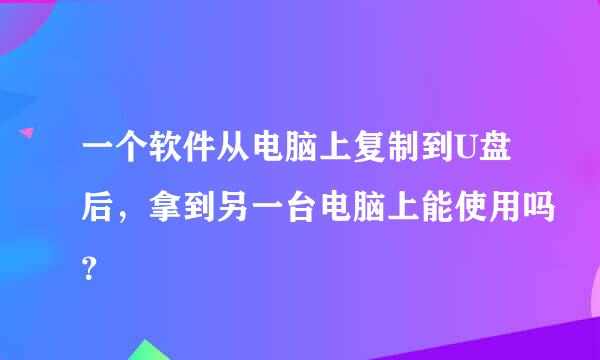 一个软件从电脑上复制到U盘后，拿到另一台电脑上能使用吗？