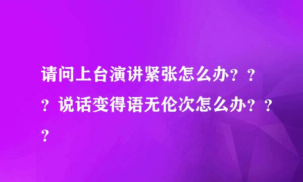 请问上台演讲紧张怎么办？？？说话变得语无伦次怎么办？？？