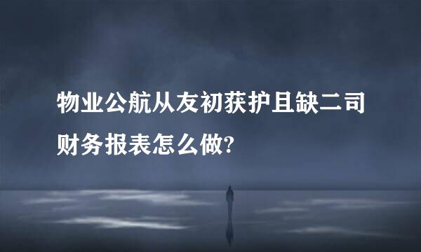 物业公航从友初获护且缺二司财务报表怎么做?