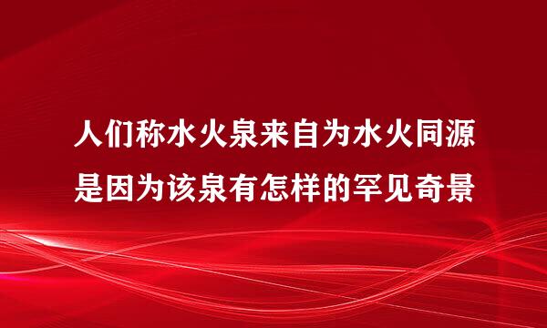 人们称水火泉来自为水火同源是因为该泉有怎样的罕见奇景