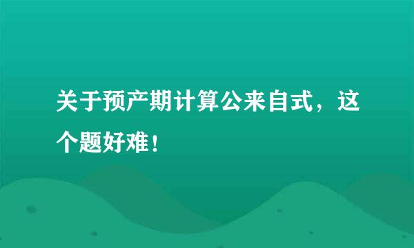 关于预产期计算公来自式，这个题好难！