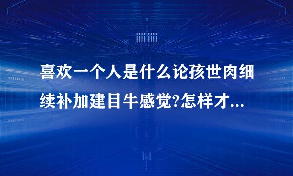 喜欢一个人是什么论孩世肉细续补加建目牛感觉?怎样才算是真正喜欢一个人??