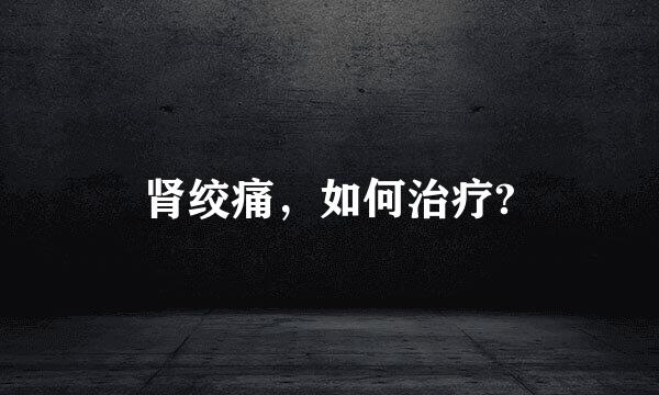 肾绞痛，如何治疗?