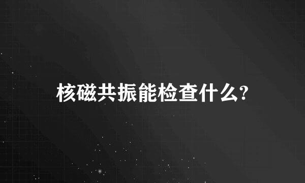 核磁共振能检查什么?