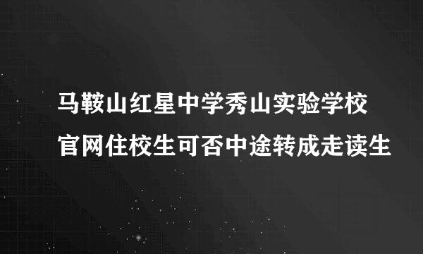 马鞍山红星中学秀山实验学校官网住校生可否中途转成走读生