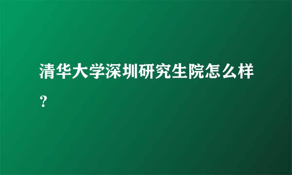 清华大学深圳研究生院怎么样？