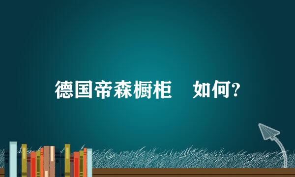 德国帝森橱柜 如何?