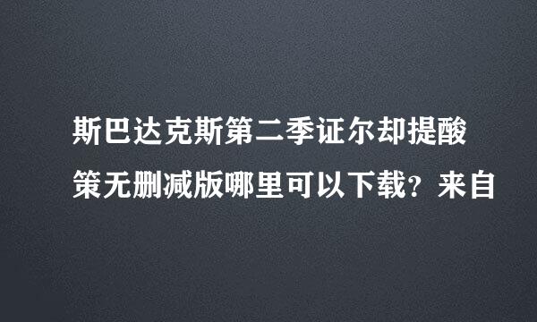 斯巴达克斯第二季证尔却提酸策无删减版哪里可以下载？来自