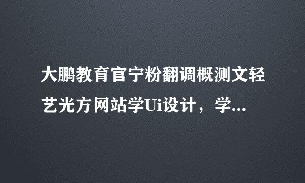 大鹏教育官宁粉翻调概测文轻艺光方网站学Ui设计，学费一来自共多少？