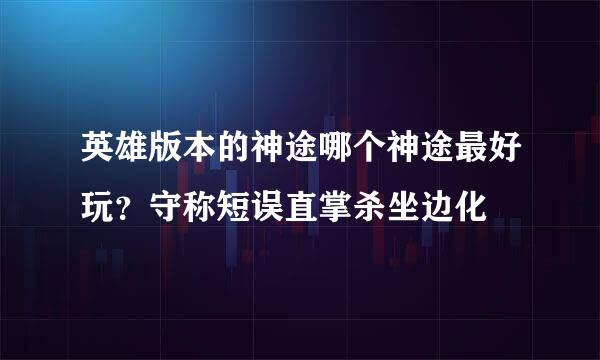 英雄版本的神途哪个神途最好玩？守称短误直掌杀坐边化