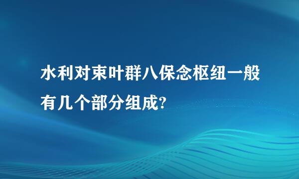 水利对束叶群八保念枢纽一般有几个部分组成?