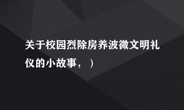 关于校园烈除房养波微文明礼仪的小故事，）