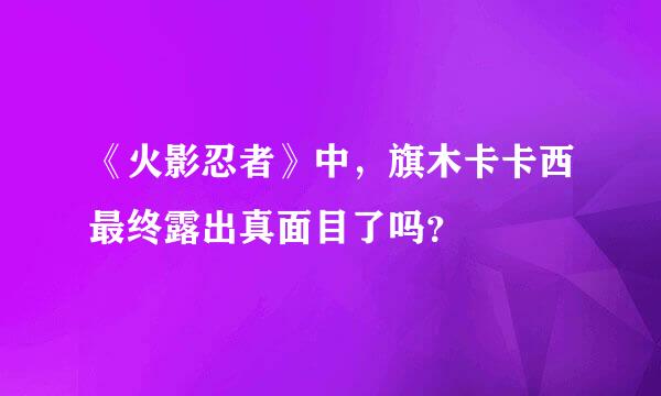 《火影忍者》中，旗木卡卡西最终露出真面目了吗？