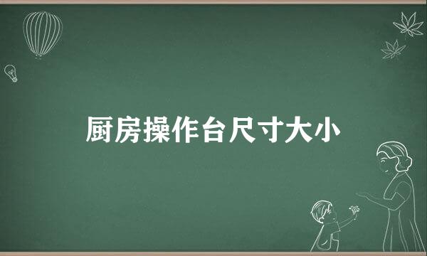 厨房操作台尺寸大小