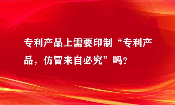 专利产品上需要印制“专利产品，仿冒来自必究”吗？