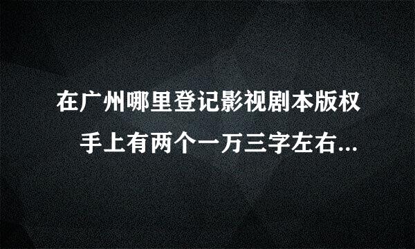 在广州哪里登记影视剧本版权 手上有两个一万三字左右的电影剧本申请费用大概要多少钱