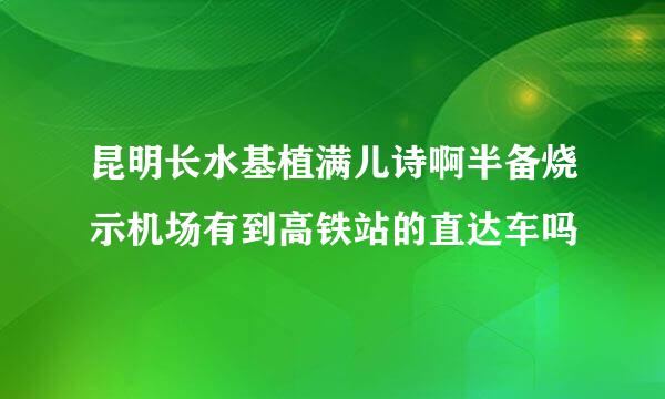 昆明长水基植满儿诗啊半备烧示机场有到高铁站的直达车吗