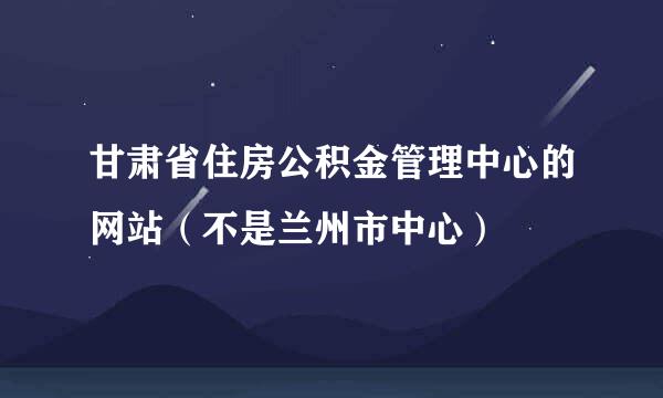 甘肃省住房公积金管理中心的网站（不是兰州市中心）