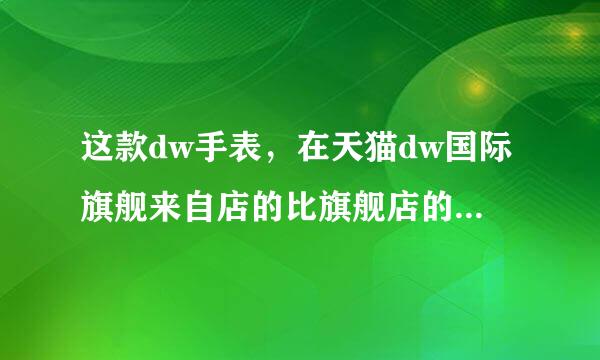 这款dw手表，在天猫dw国际旗舰来自店的比旗舰店的便宜，到底是怎么回事，为什么会便宜