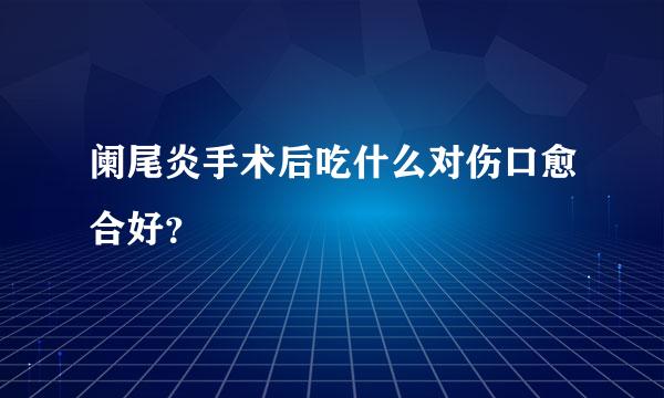 阑尾炎手术后吃什么对伤口愈合好？