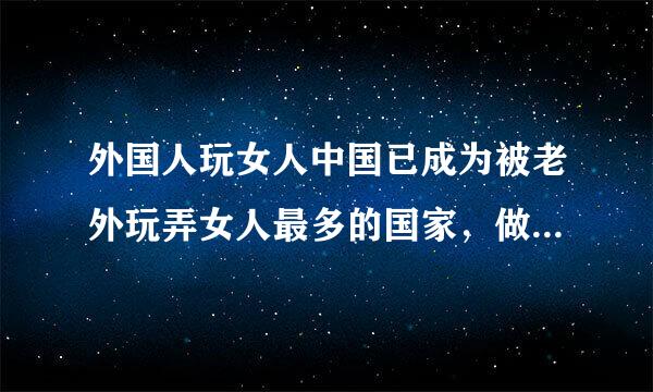 外国人玩女人中国已成为被老外玩弄女人最多的国家，做为中国人有何感想？