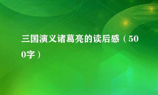 三国演义诸葛亮的读后感（500字）