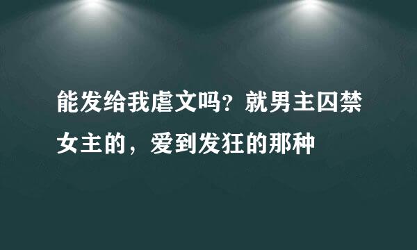 能发给我虐文吗？就男主囚禁女主的，爱到发狂的那种